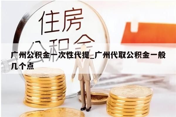 广州公积金一次性代提_广州代取公积金一般几个点