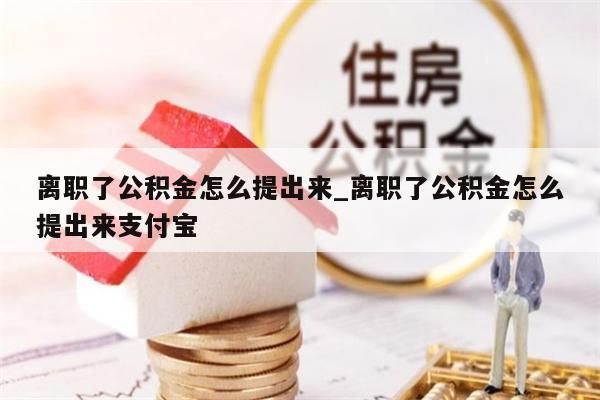 离职了公积金怎么提出来_离职了公积金怎么提出来支付宝